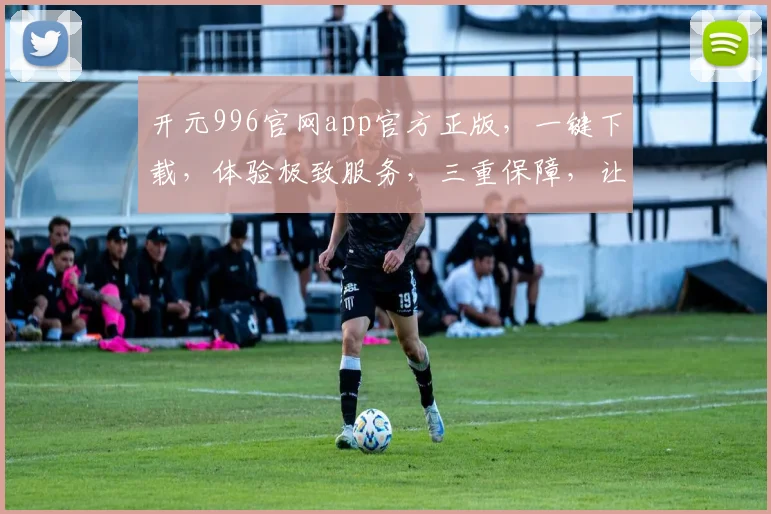 开元996官网app官方正版，一键下载，体验极致服务，三重保障，让您无忧