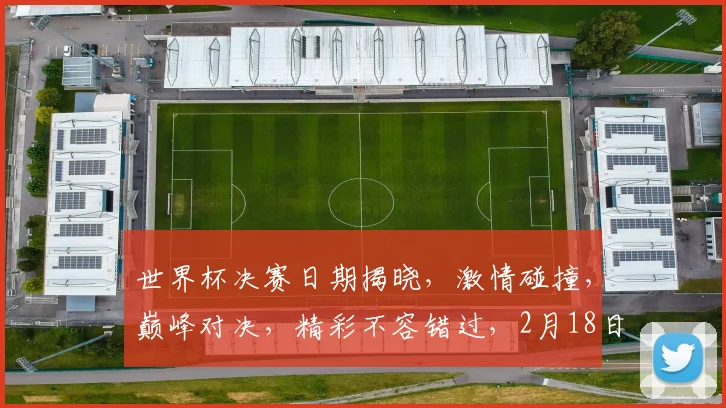 世界杯决赛日期揭晓，激情碰撞，巅峰对决，精彩不容错过，2月18日约定你
