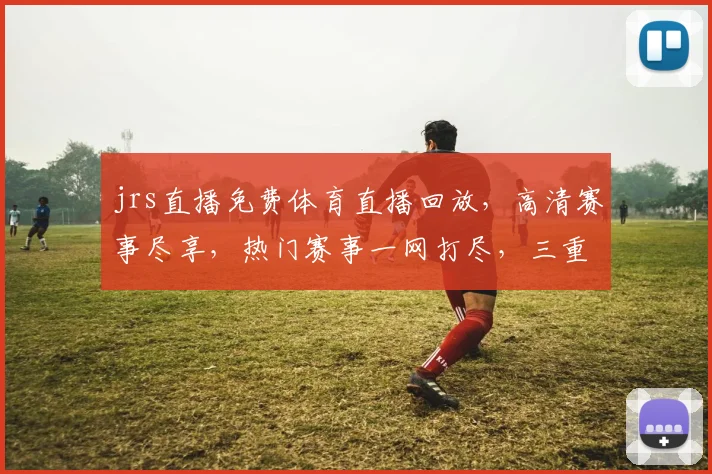 jrs直播免费体育直播回放，高清赛事尽享，热门赛事一网打尽，三重福利等你来