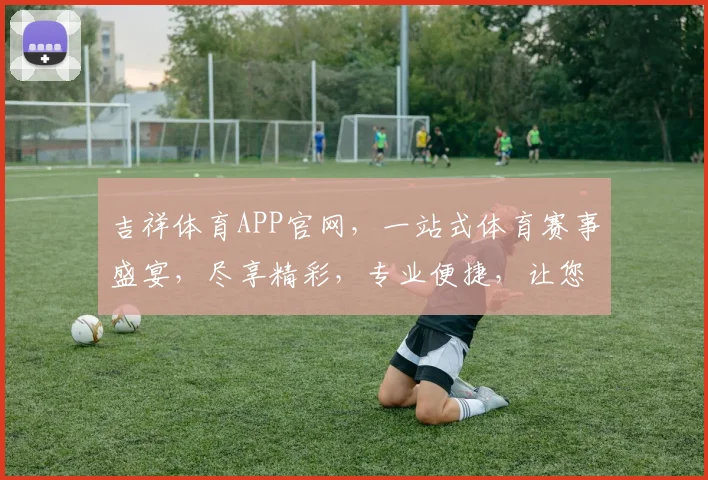 吉祥体育APP官网，一站式体育赛事盛宴，尽享精彩，专业便捷，让您畅游体坛