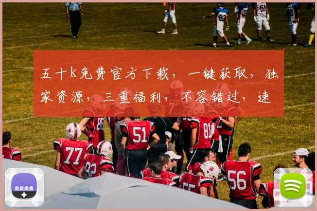 五十k免费官方下载，一键获取，独家资源，三重福利，不容错过，速来下载