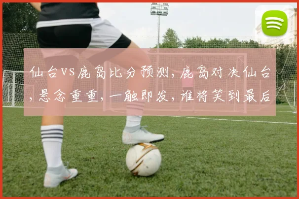 仙台vs鹿岛比分预测,鹿岛对决仙台,悬念重重,一触即发,谁将笑到最后