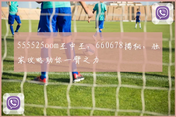 555525oom王中王，660678揭秘，独家攻略助你一臂之力