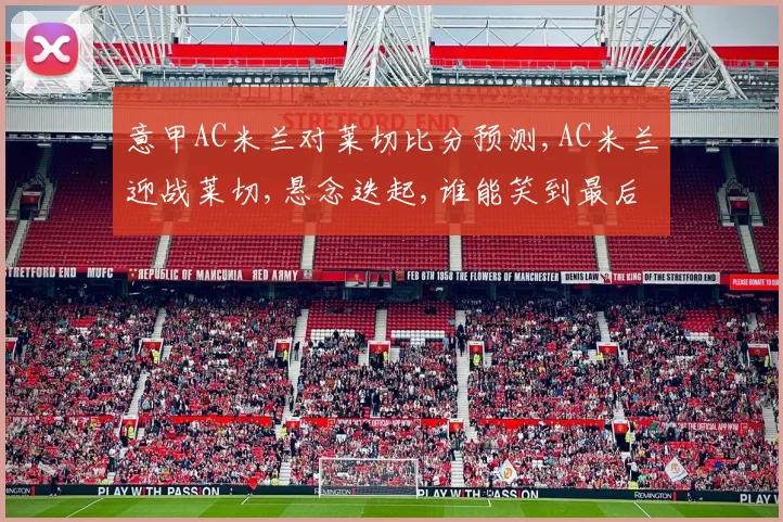 意甲AC米兰对莱切比分预测,AC米兰迎战莱切,悬念迭起,谁能笑到最后