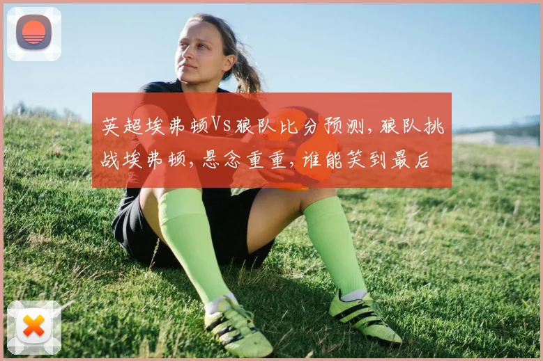 英超埃弗顿Vs狼队比分预测,狼队挑战埃弗顿,悬念重重,谁能笑到最后