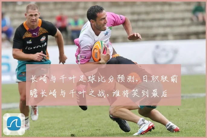 长崎与千叶足球比分预测,日职联前瞻长崎与千叶之战,谁将笑到最后
