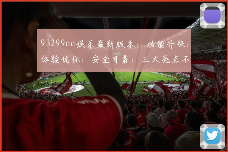 93299cc娱乐最新版本，功能升级，体验优化，安全可靠，三大亮点不容错过，必看