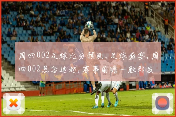 周四002足球比分预测,足球盛宴,周四002悬念迭起,赛事前瞻一触即发,结果揭晓