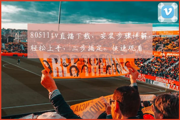 80511tv直播下载，安装步骤详解，轻松上手，三步搞定，快速观看