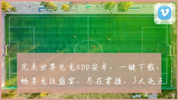 完美世界电竞app安卓，一键下载，畅享竞技盛宴，尽在掌握，3大亮点，必看