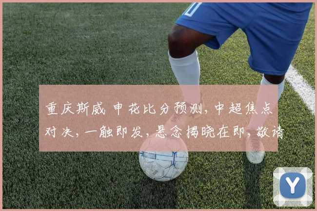 重庆斯威 申花比分预测,中超焦点对决,一触即发,悬念揭晓在即,敬请期待