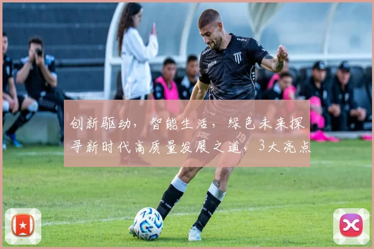 创新驱动，智能生活，绿色未来探寻新时代高质量发展之道，3大亮点解析
