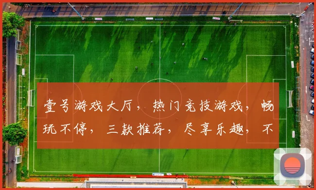 壹号游戏大厅，热门竞技游戏，畅玩不停，三款推荐，尽享乐趣，不容错过