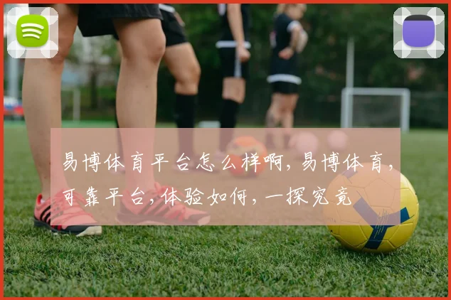 易博体育平台怎么样啊,易博体育,可靠平台,体验如何,一探究竟